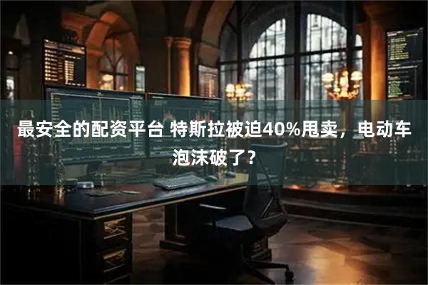 最安全的配资平台 特斯拉被迫40%甩卖，电动车泡沫破了？