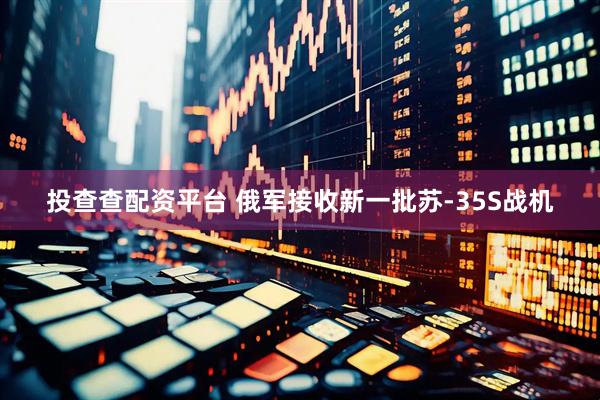 投查查配资平台 俄军接收新一批苏-35S战机