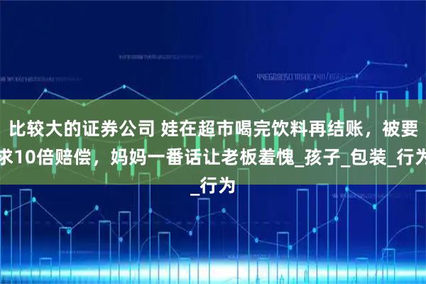 比较大的证券公司 娃在超市喝完饮料再结账，被要求10倍赔偿，妈妈一番话让老板羞愧_孩子_包装_行为