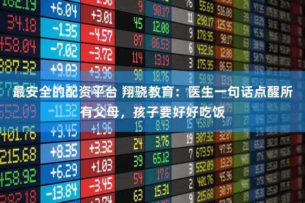最安全的配资平台 翔骁教育：医生一句话点醒所有父母，孩子要好好吃饭
