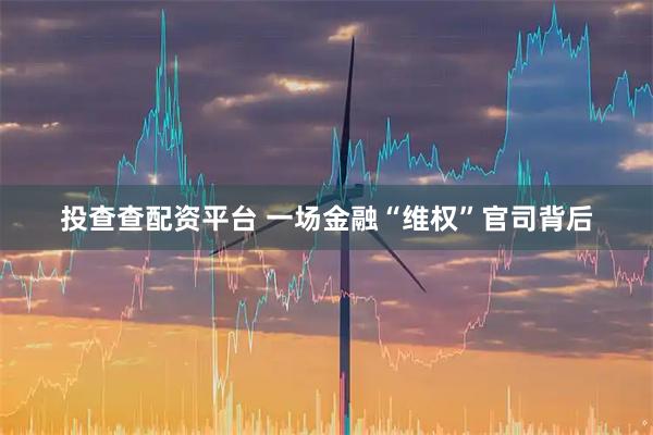 投查查配资平台 一场金融“维权”官司背后