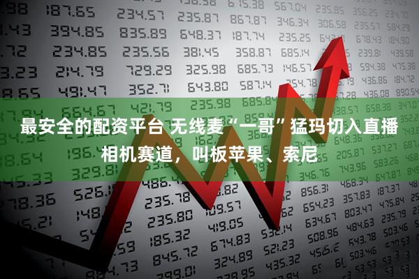 最安全的配资平台 无线麦“一哥”猛玛切入直播相机赛道，叫板苹果、索尼