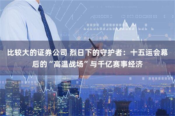 比较大的证券公司 烈日下的守护者：十五运会幕后的“高温战场”与千亿赛事经济