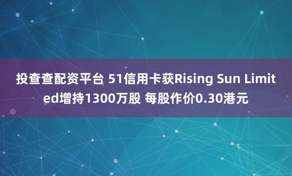投查查配资平台 51信用卡获Rising Sun Limited增持1300万股 每股作价0.30港元