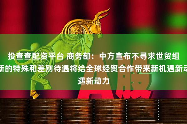 投查查配资平台 商务部：中方宣布不寻求世贸组织新的特殊和差别待遇将给全球经贸合作带来新机遇新动力