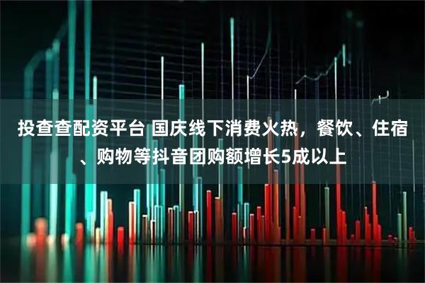 投查查配资平台 国庆线下消费火热，餐饮、住宿、购物等抖音团购额增长5成以上