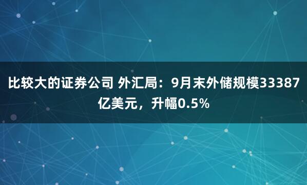 比较大的证券公司 外汇局：9月末外储规模33387亿美元，升幅0.5%