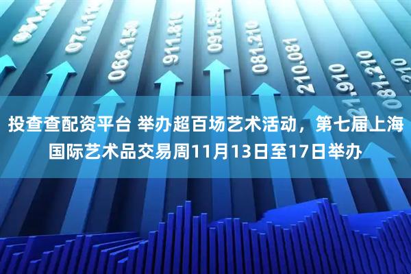 投查查配资平台 举办超百场艺术活动，第七届上海国际艺术品交易周11月13日至17日举办