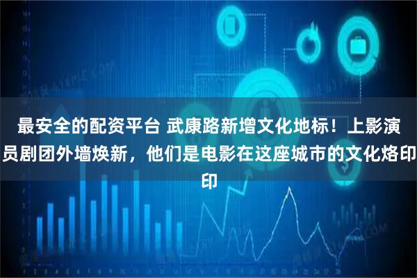 最安全的配资平台 武康路新增文化地标！上影演员剧团外墙焕新，他们是电影在这座城市的文化烙印