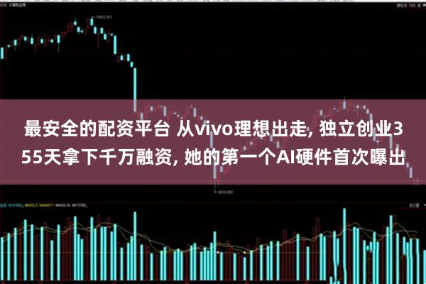 最安全的配资平台 从vivo理想出走, 独立创业355天拿下千万融资, 她的第一个AI硬件首次曝出