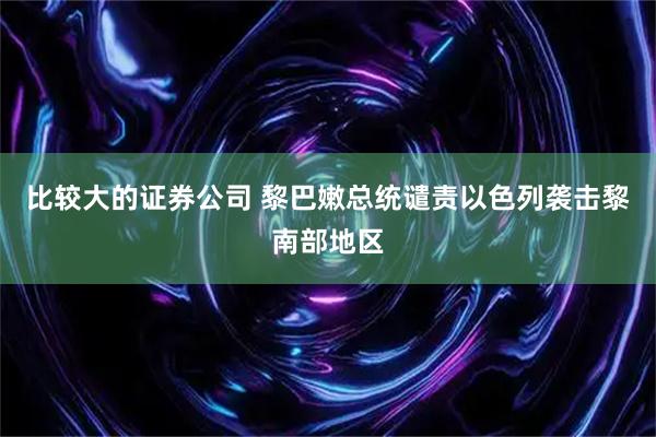 比较大的证券公司 黎巴嫩总统谴责以色列袭击黎南部地区