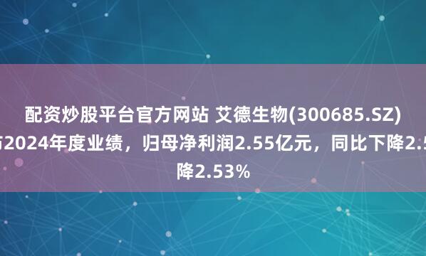 配资炒股平台官方网站 艾德生物(300685.SZ)发布2024年度业绩，归母净利润2.55亿元，同比下降2.53%