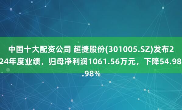 中国十大配资公司 超捷股份(301005.SZ)发布2024年度业绩，归母净利润1061.56万元，下降54.98%