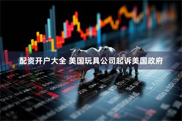 配资开户大全 美国玩具公司起诉美国政府