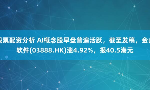 股票配资分析 AI概念股早盘普遍活跃，截至发稿，金山软件(03888.HK)涨4.92%，报40.5港元