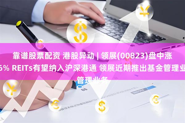 靠谱股票配资 港股异动 | 领展(00823)盘中涨超6% REITs有望纳入沪深港通 领展近期推出基金管理业务