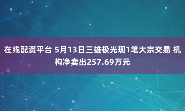 在线配资平台 5月13日三雄极光现1笔大宗交易 机构净卖出257.69万元