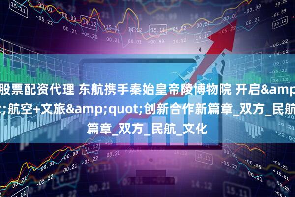 股票配资代理 东航携手秦始皇帝陵博物院 开启&quot;航空+文旅&quot;创新合作新篇章_双方_民航_文化