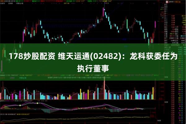 178炒股配资 维天运通(02482)：龙科获委任为执行董事
