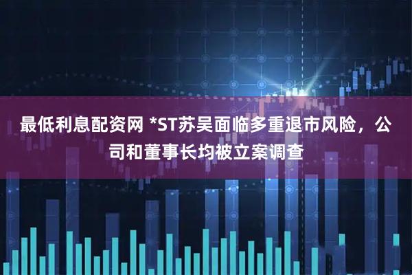 最低利息配资网 *ST苏吴面临多重退市风险，公司和董事长均被立案调查