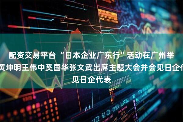 配资交易平台 “日本企业广东行”活动在广州举行 黄坤明王伟中奚国华张文武出席主题大会并会见日企代表