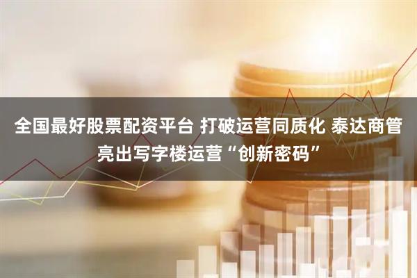 全国最好股票配资平台 打破运营同质化 泰达商管亮出写字楼运营“创新密码”