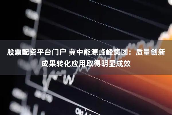 股票配资平台门户 冀中能源峰峰集团：质量创新成果转化应用取得明显成效