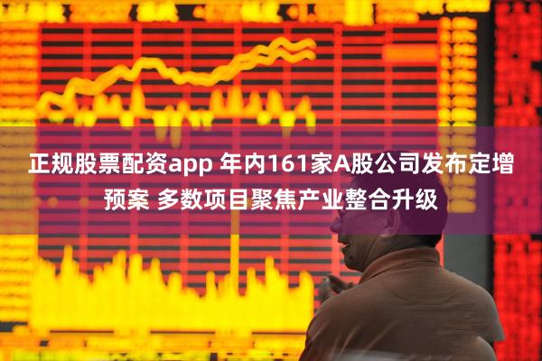 正规股票配资app 年内161家A股公司发布定增预案 多数项目聚焦产业整合升级