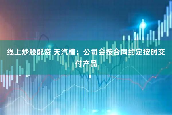 线上炒股配资 天汽模：公司会按合同约定按时交付产品