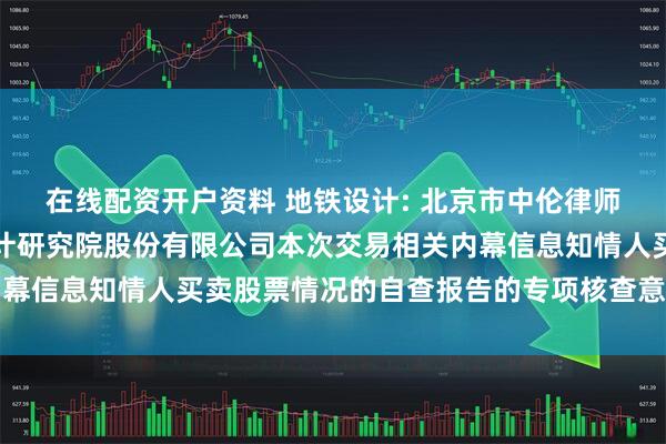在线配资开户资料 地铁设计: 北京市中伦律师事务所关于广州地铁设计研究院股份有限公司本次交易相关内幕信息知情人买卖股票情况的自查报告的专项核查意见内容摘要